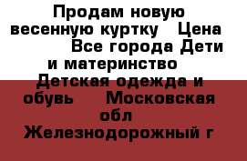 Продам новую весенную куртку › Цена ­ 1 500 - Все города Дети и материнство » Детская одежда и обувь   . Московская обл.,Железнодорожный г.